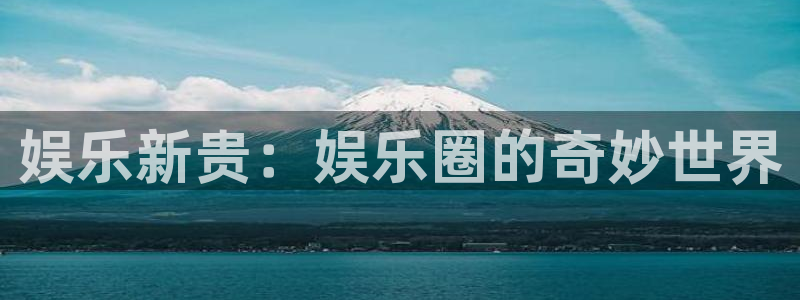 jdb电子2平台登录：娱乐新贵：娱乐圈的奇妙世界