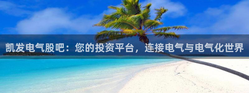 jdb电子登录：凯发电气股吧：您的投资平台，连接电气与电气化世界