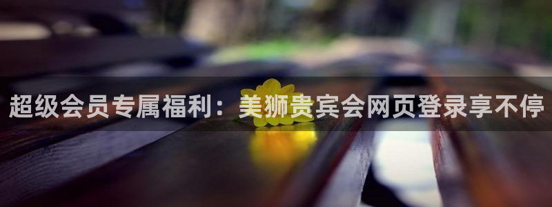 jdb电子主管：超级会员专属福利：美狮贵宾会网页登录享不停