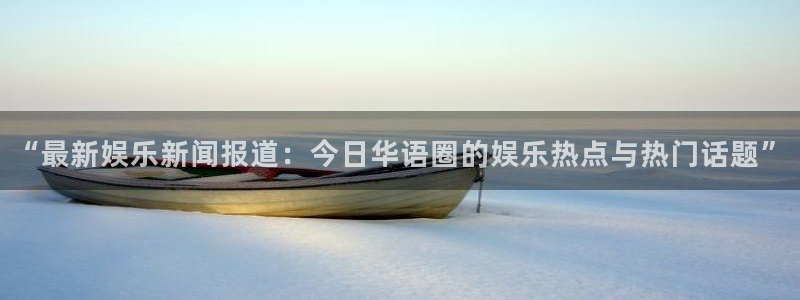 jdb电子f凯捷平台在线注册：“最新娱乐新闻报道：今日华语圈的娱乐热点与热门话题”