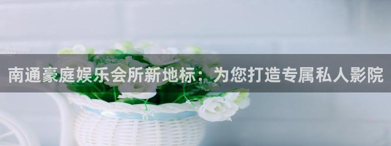 jdb电子登录注册：南通豪庭娱乐会所新地标：为您打造专属私人影院