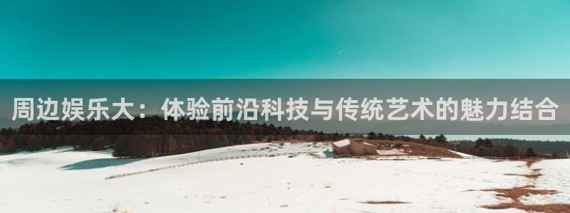 jdb电子体育3：周边娱乐大：体验前沿科技与传统艺术的魅力结合