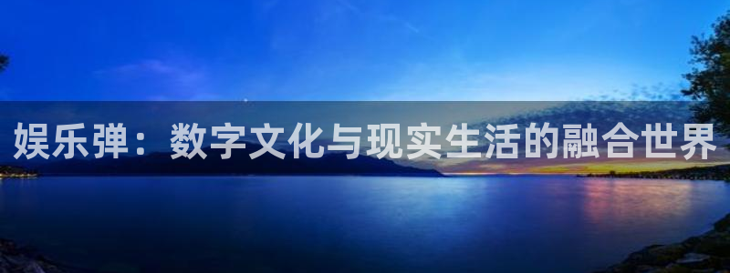 jdb电子包怎么样：娱乐弹：数字文化与现实生活的融合世界