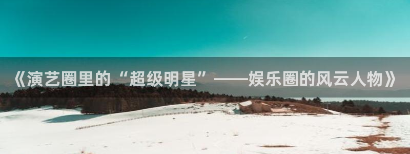 www.jdb电子体育.com：《演艺圈里的“超级明星”——娱乐圈的风云人物》