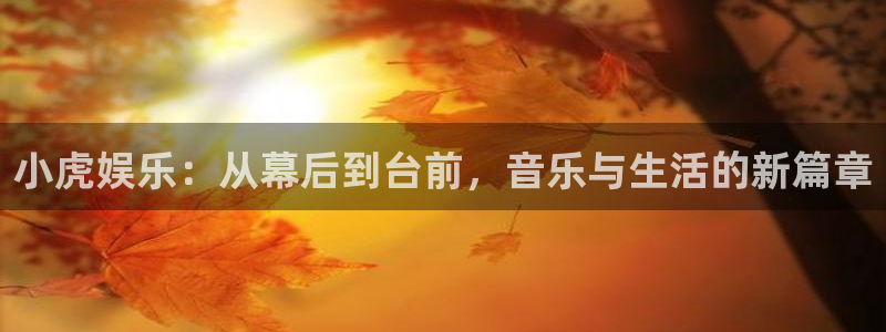 jdb电子官网注册：小虎娱乐：从幕后到台前，音乐与生活的新篇章