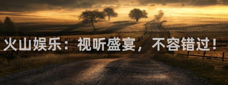 jdb电子kgame：火山娱乐：视听盛宴，不容错过！