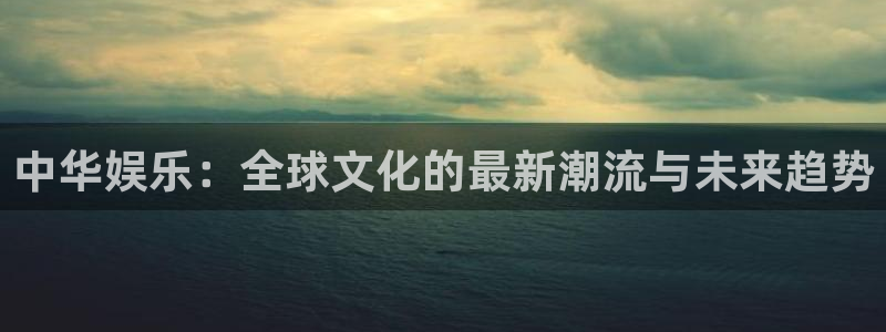 jdb电子2登录地址：中华娱乐：全球文化的最新潮流与未来趋势